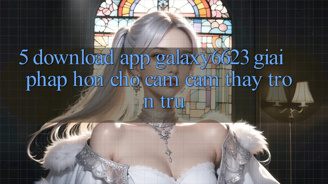 5. Download App Galaxy6623 - Giải Pháp Hơn Cho Cảm cảm thấy Trơn tru