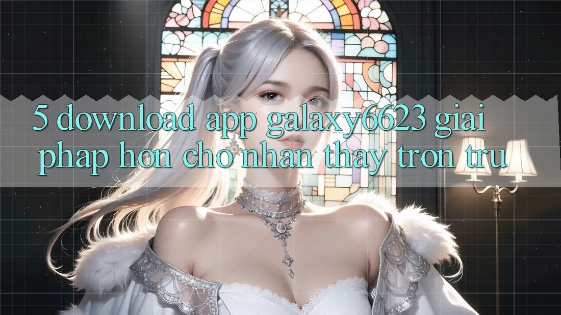 5. Download App Galaxy6623 - Giải Pháp Hơn Cho Nhận thấy Trơn tru