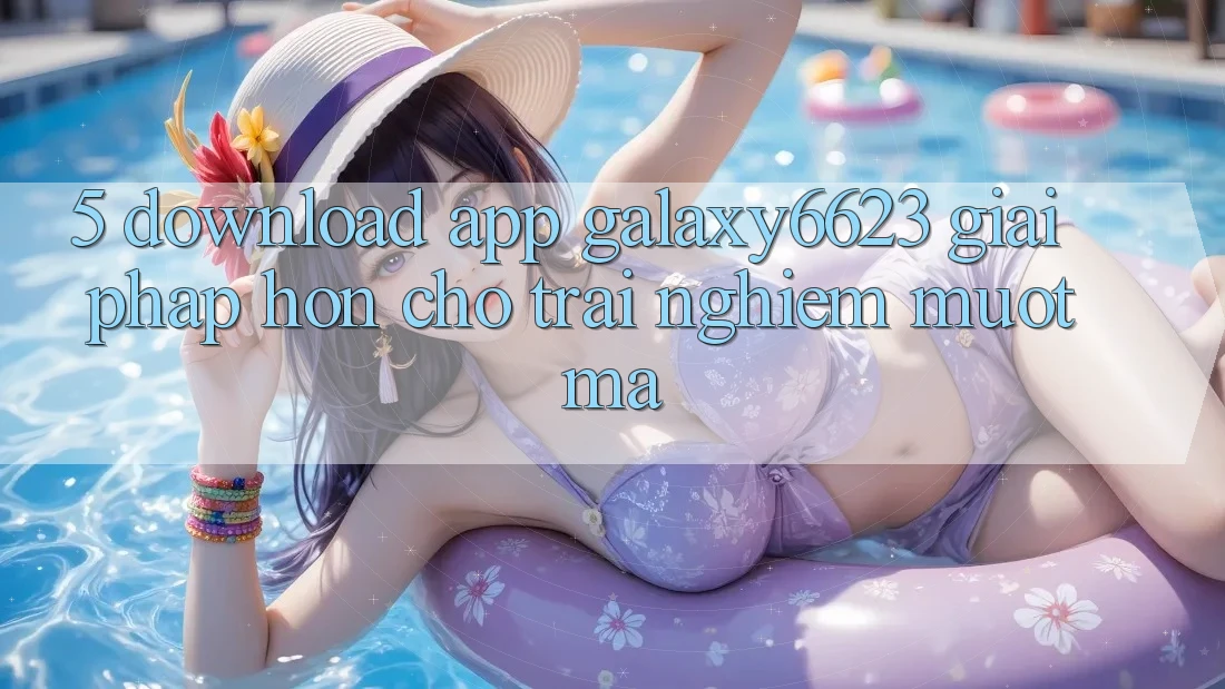 5. Download App Galaxy6623 - Giải Pháp Hơn Cho Trải nghiệm Mượt Mà