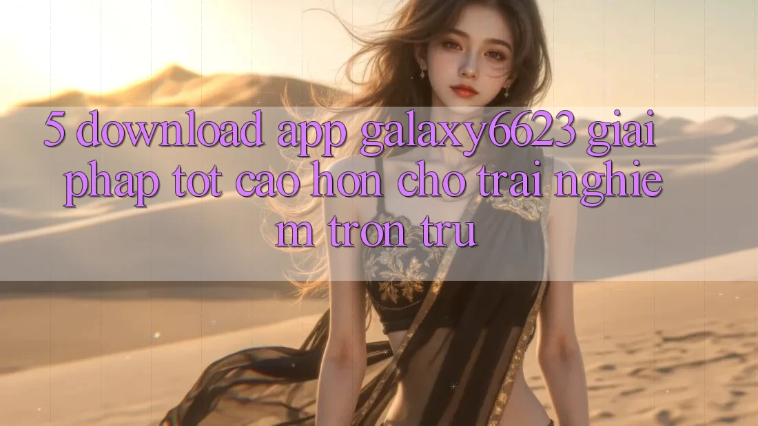 5. Download App Galaxy6623 - Giải Pháp Tốt cao hơn Cho Trải Nghiệm Trơn tru
