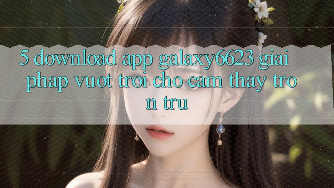 5. Download App Galaxy6623 - Giải Pháp Vượt Trội Cho Cảm thấy Trơn tru