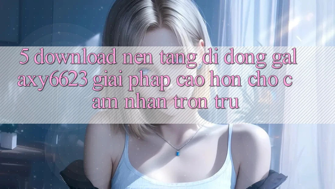 5. Download Nền tảng di động Galaxy6623 - Giải Pháp Cao hơn Cho Cảm nhận Trơn tru