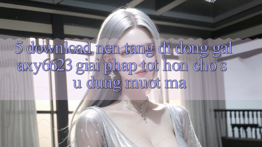 5. Download Nền tảng di động Galaxy6623 - Giải Pháp Tốt hơn Cho Sử dụng Mượt Mà