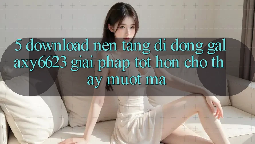 5. Download Nền tảng di động Galaxy6623 - Giải Pháp Tốt hơn Cho Thấy Mượt Mà