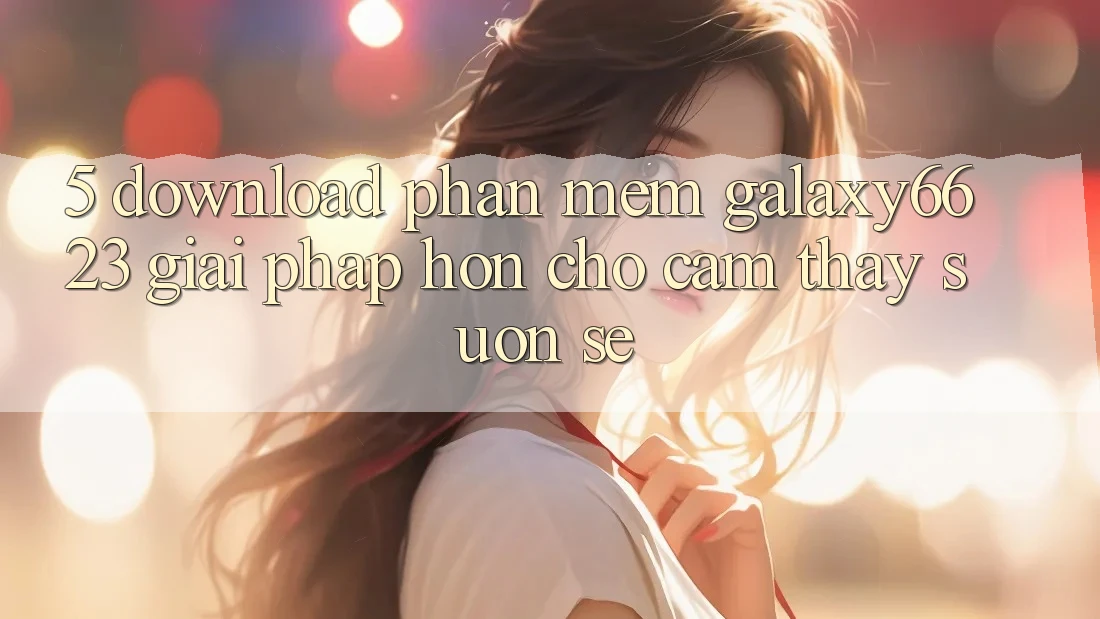 5. Download Phần mềm Galaxy6623 - Giải Pháp Hơn Cho Cảm thấy Suôn sẻ