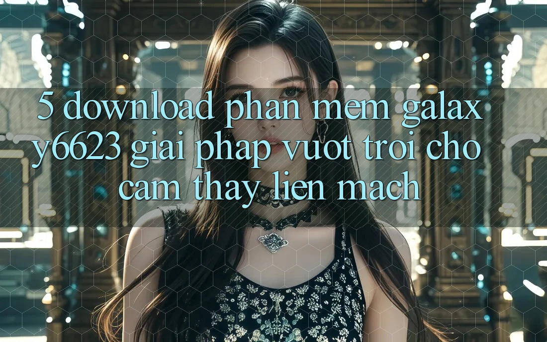 5. Download Phần mềm Galaxy6623 - Giải Pháp Vượt trội Cho Cảm thấy Liền mạch