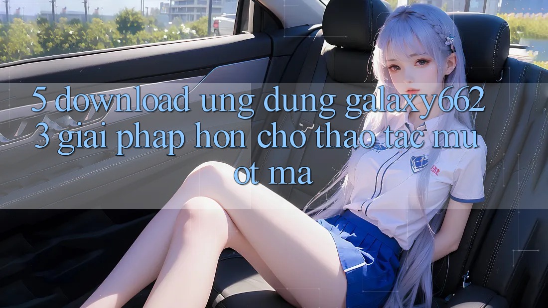 5. Download Ứng dụng Galaxy6623 - Giải Pháp Hơn Cho Thao tác Mượt Mà