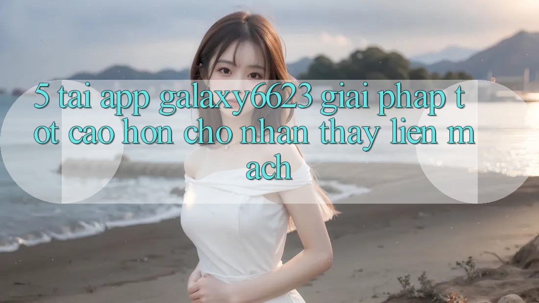 5. Tải App Galaxy6623 - Giải Pháp Tốt cao hơn Cho Nhận thấy Liền mạch