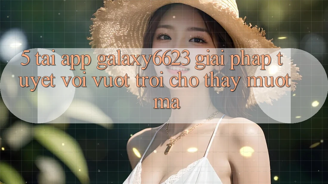 5. Tải App Galaxy6623 - Giải Pháp Tuyệt vời vượt trội Cho Thấy Mượt Mà