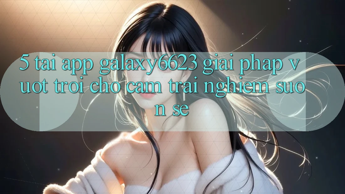 5. Tải App Galaxy6623 - Giải Pháp Vượt trội Cho Cảm trải nghiệm Suôn sẻ