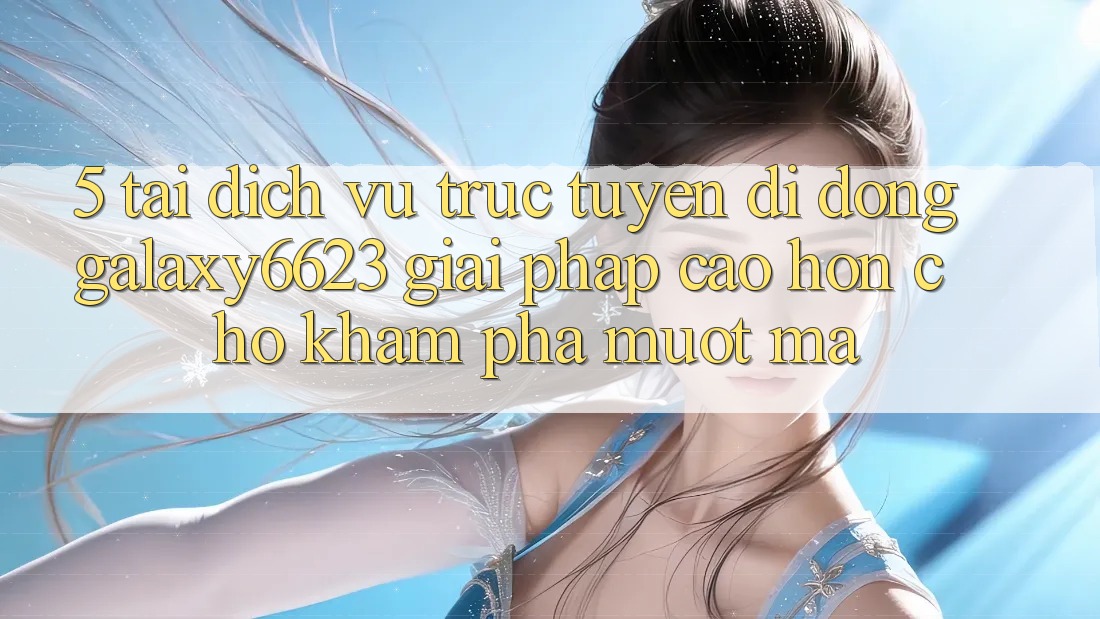 5. Tải Dịch vụ trực tuyến di động Galaxy6623 - Giải Pháp Cao hơn Cho Khám phá Mượt Mà