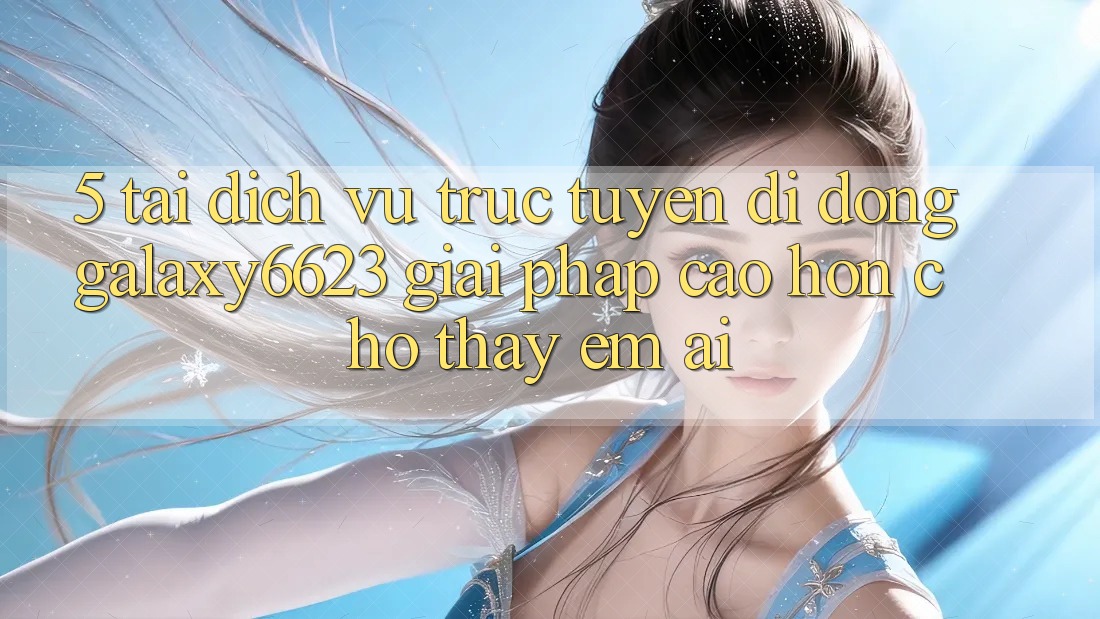 5. Tải Dịch vụ trực tuyến di động Galaxy6623 - Giải Pháp Cao hơn Cho Thấy Êm ái