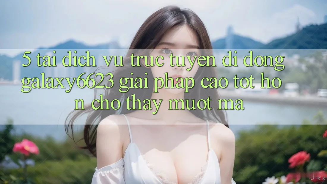 5. Tải Dịch vụ trực tuyến di động Galaxy6623 - Giải Pháp Cao tốt hơn Cho Thấy Mượt Mà