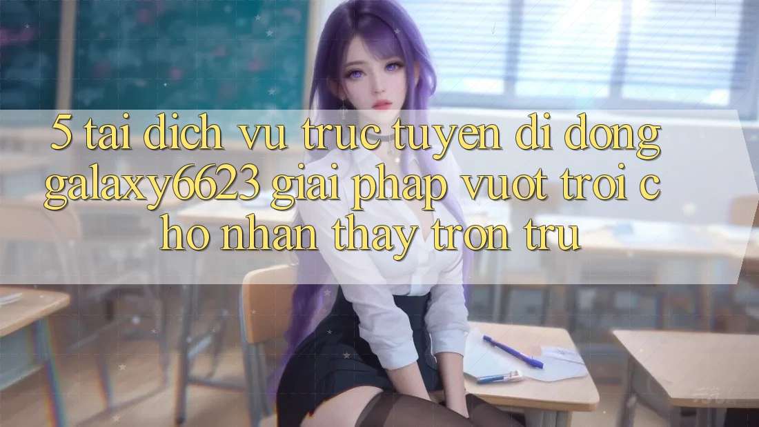5. Tải Dịch vụ trực tuyến di động Galaxy6623 - Giải Pháp Vượt Trội Cho Nhận thấy Trơn tru