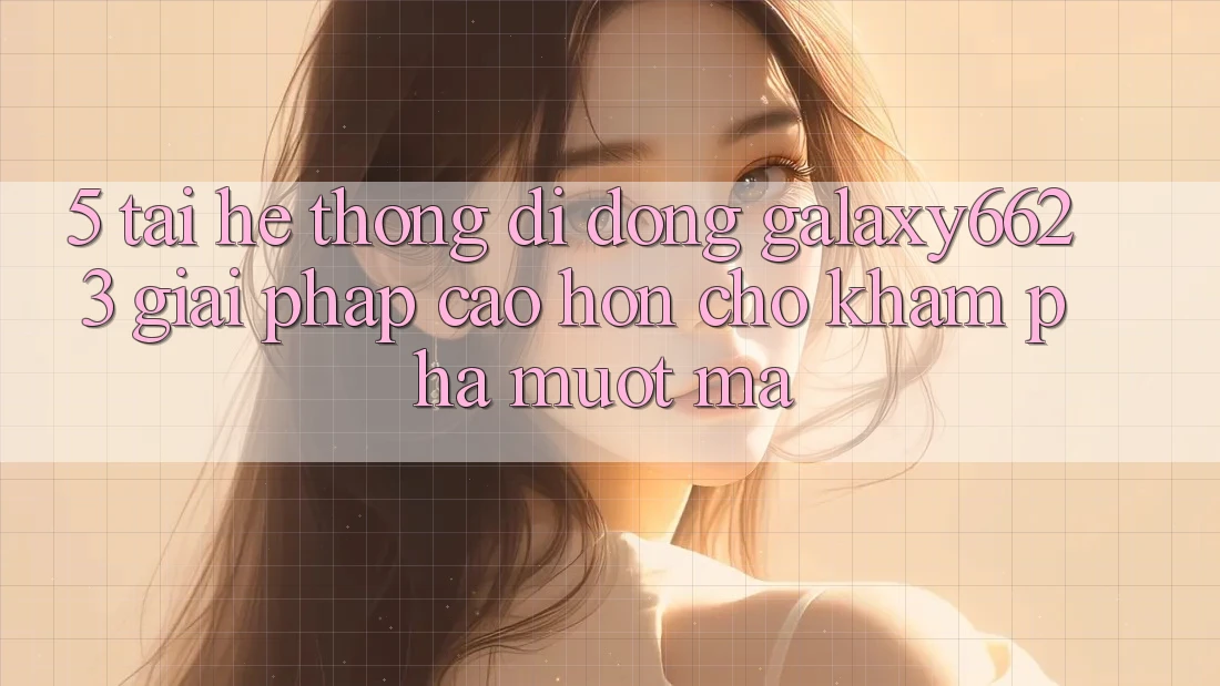 5. Tải Hệ thống di động Galaxy6623 - Giải Pháp Cao hơn Cho Khám phá Mượt Mà
