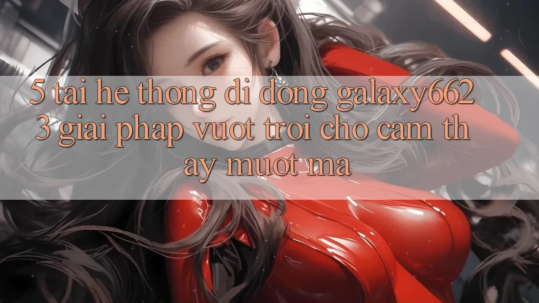 5. Tải Hệ thống di động Galaxy6623 - Giải Pháp Vượt Trội Cho Cảm thấy Mượt mà