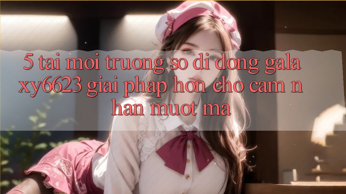 5. Tải Môi trường số di động Galaxy6623 - Giải Pháp Hơn Cho Cảm nhận Mượt Mà