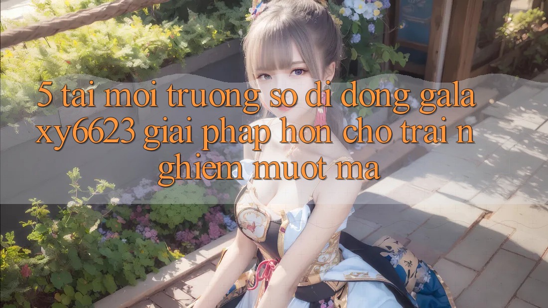 5. Tải Môi trường số di động Galaxy6623 - Giải Pháp Hơn Cho Trải Nghiệm Mượt mà