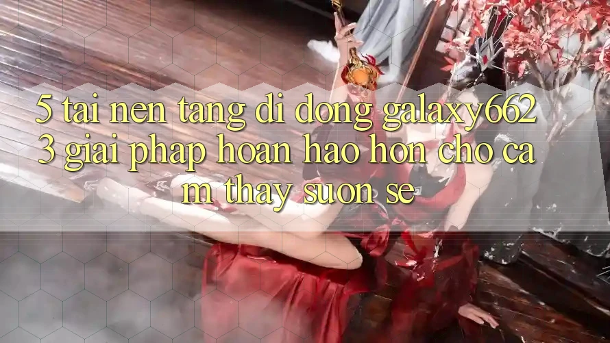5. Tải Nền tảng di động Galaxy6623 - Giải Pháp Hoàn hảo hơn Cho Cảm thấy Suôn sẻ