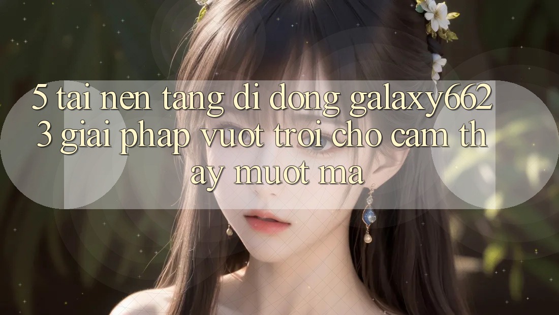 5. Tải Nền tảng di động Galaxy6623 - Giải Pháp Vượt Trội Cho Cảm thấy Mượt Mà