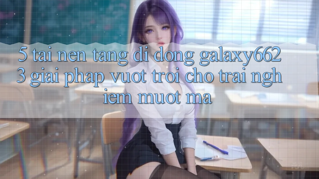 5. Tải Nền tảng di động Galaxy6623 - Giải Pháp Vượt Trội Cho Trải Nghiệm Mượt Mà