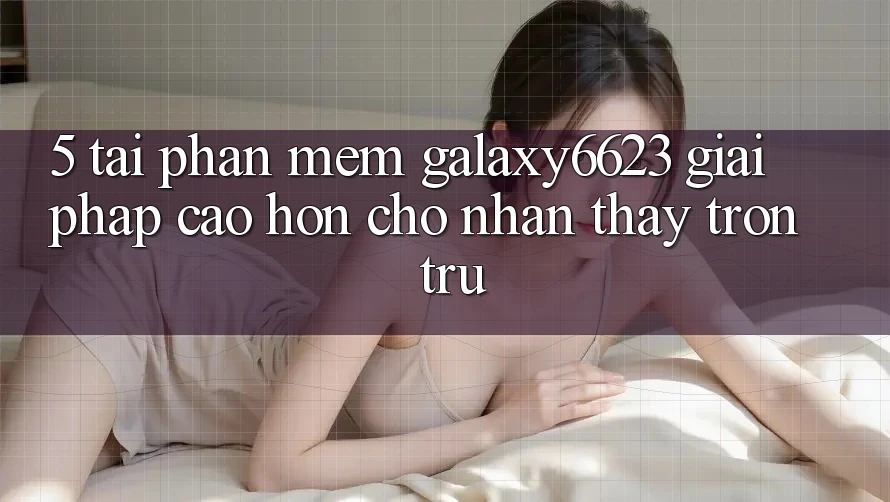5. Tải Phần mềm Galaxy6623 - Giải Pháp Cao hơn Cho Nhận thấy Trơn tru