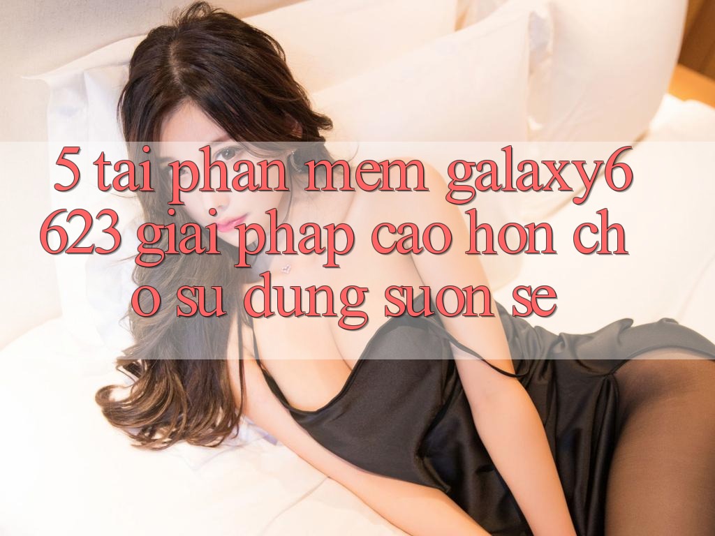 5. Tải Phần mềm Galaxy6623 - Giải Pháp Cao hơn Cho Sử dụng Suôn sẻ