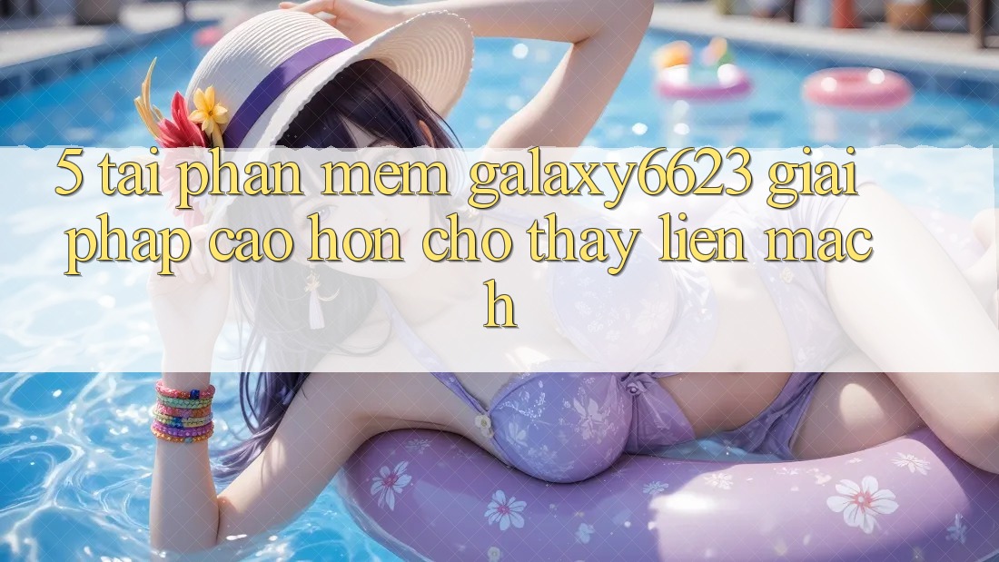5. Tải Phần mềm Galaxy6623 - Giải Pháp Cao hơn Cho Thấy Liền mạch