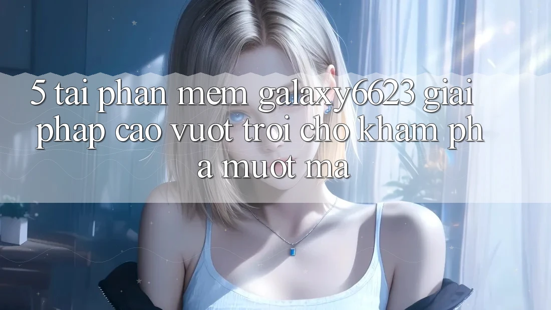 5. Tải Phần mềm Galaxy6623 - Giải Pháp Cao vượt trội Cho Khám phá Mượt Mà