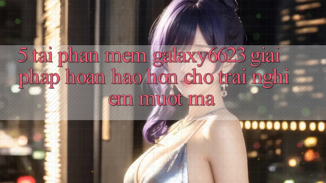 5. Tải Phần mềm Galaxy6623 - Giải Pháp Hoàn hảo hơn Cho Trải nghiệm Mượt Mà