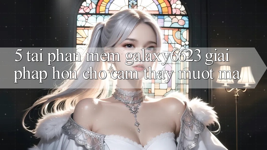 5. Tải Phần mềm Galaxy6623 - Giải Pháp Hơn Cho Cảm thấy Mượt Mà