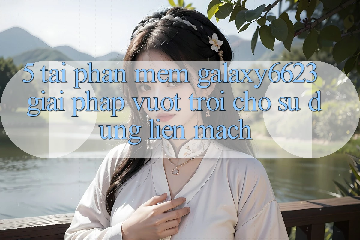 5. Tải Phần mềm Galaxy6623 - Giải Pháp Vượt Trội Cho Sử dụng Liền mạch