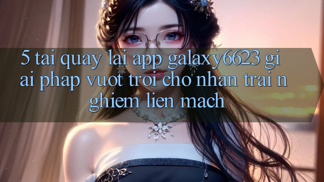 5. Tải quay lại App Galaxy6623 - Giải Pháp Vượt Trội Cho Nhận trải nghiệm Liền mạch