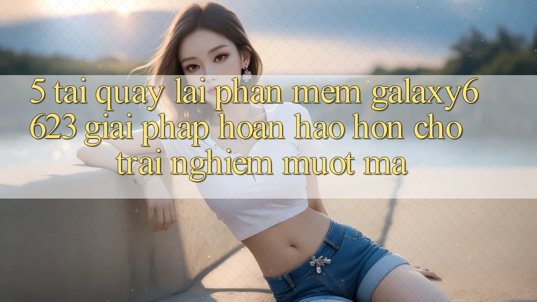 5. Tải quay lại Phần mềm Galaxy6623 - Giải Pháp Hoàn hảo hơn Cho Trải nghiệm Mượt Mà