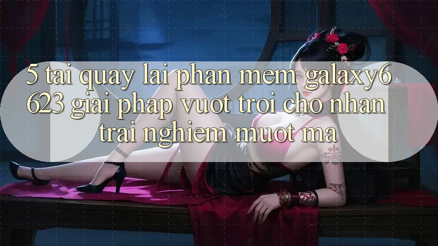 5. Tải quay lại Phần mềm Galaxy6623 - Giải Pháp Vượt Trội Cho Nhận trải nghiệm Mượt Mà