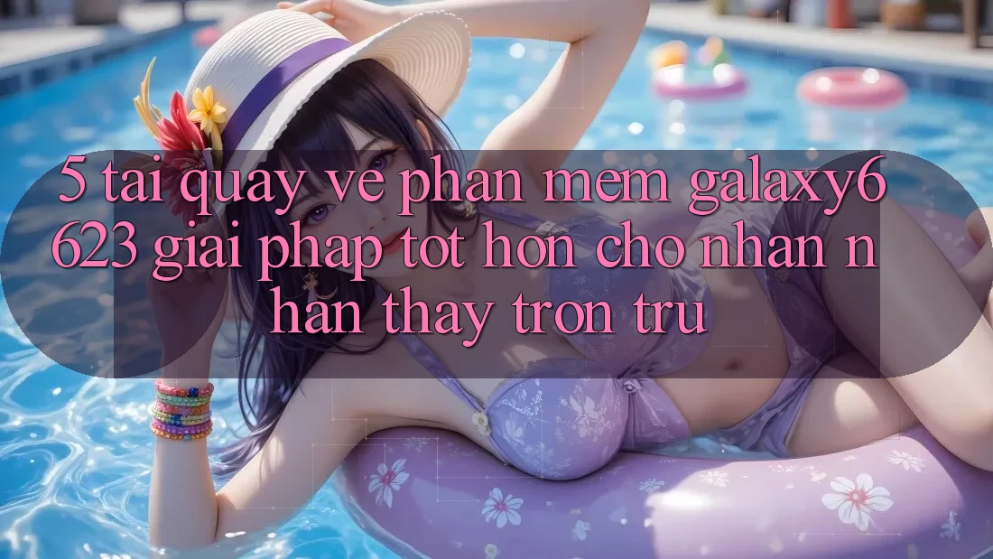 5. Tải quay về Phần mềm Galaxy6623 - Giải Pháp Tốt hơn Cho Nhận nhận thấy Trơn tru