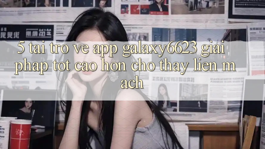 5. Tải trở về App Galaxy6623 - Giải Pháp Tốt cao hơn Cho Thấy Liền mạch