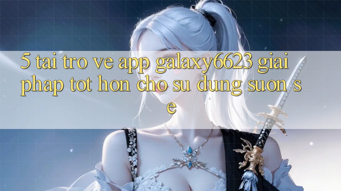 5. Tải trở về App Galaxy6623 - Giải Pháp Tốt hơn Cho Sử dụng Suôn sẻ