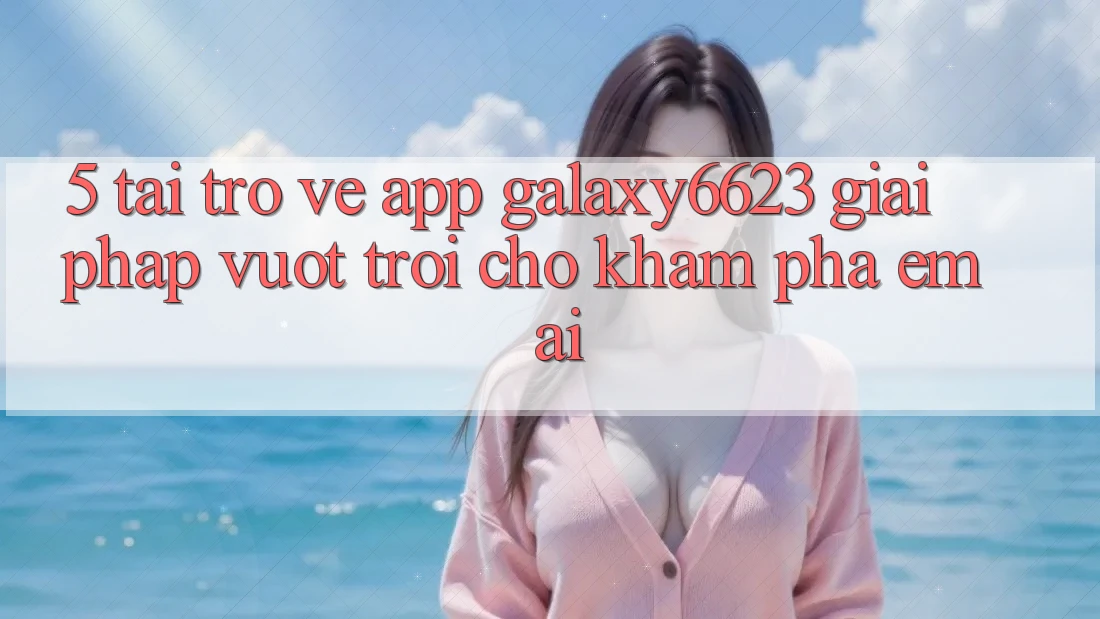 5. Tải trở về App Galaxy6623 - Giải Pháp Vượt Trội Cho Khám phá Êm ái