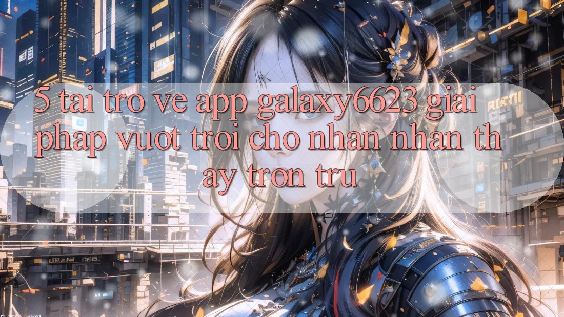 5. Tải trở về App Galaxy6623 - Giải Pháp Vượt trội Cho Nhận nhận thấy Trơn tru