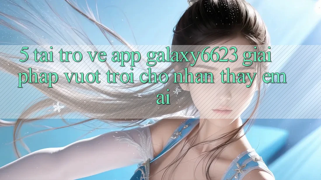 5. Tải trở về App Galaxy6623 - Giải Pháp Vượt Trội Cho Nhận thấy Êm ái