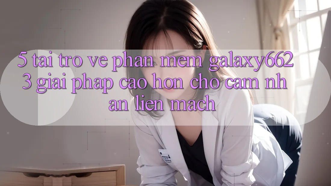 5. Tải trở về Phần mềm Galaxy6623 - Giải Pháp Cao hơn Cho Cảm nhận Liền mạch