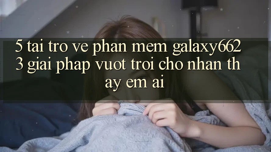 5. Tải trở về Phần mềm Galaxy6623 - Giải Pháp Vượt Trội Cho Nhận thấy Êm ái