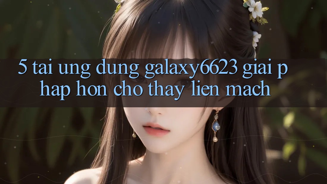 5. Tải Ứng dụng Galaxy6623 - Giải Pháp Hơn Cho Thấy Liền mạch