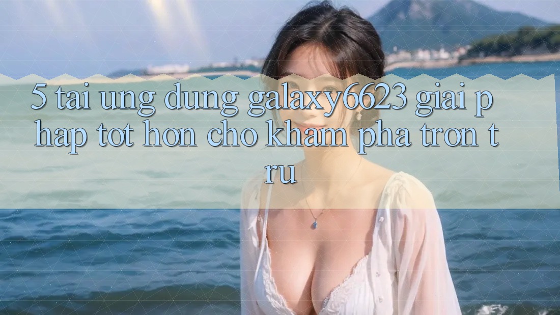5. Tải Ứng dụng Galaxy6623 - Giải Pháp Tốt hơn Cho Khám phá Trơn tru