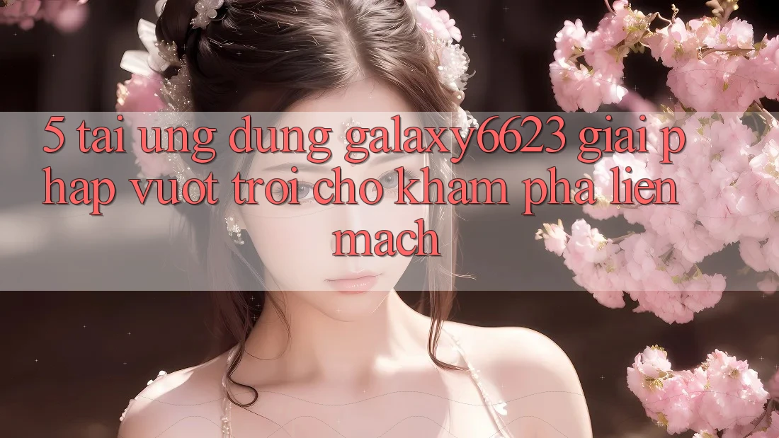 5. Tải Ứng dụng Galaxy6623 - Giải Pháp Vượt Trội Cho Khám phá Liền mạch