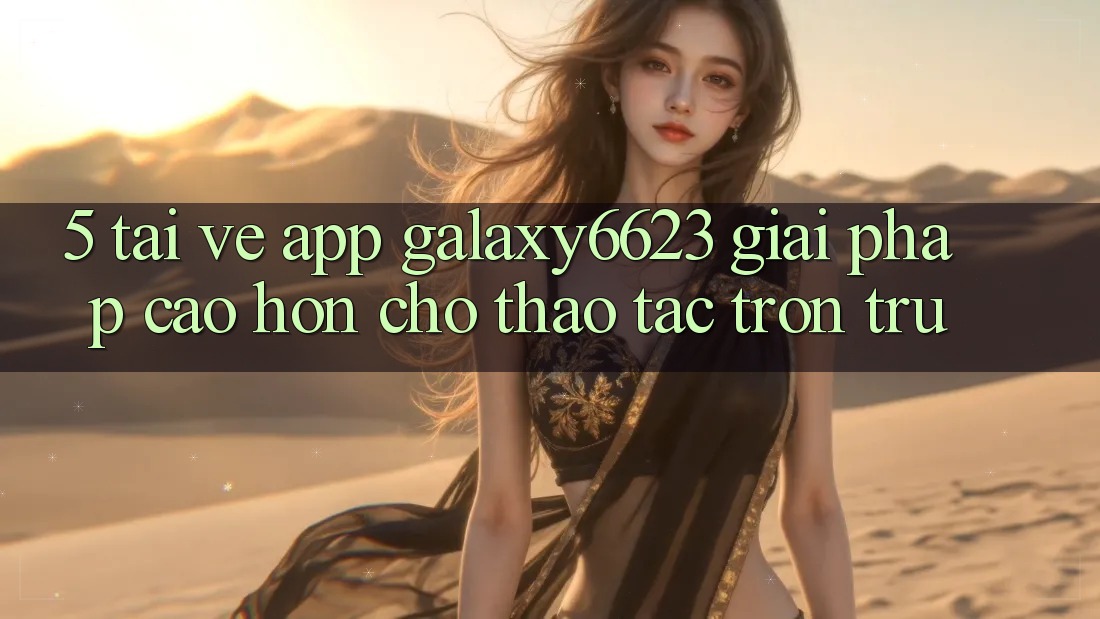 5. Tải về App Galaxy6623 - Giải Pháp Cao hơn Cho Thao tác Trơn tru