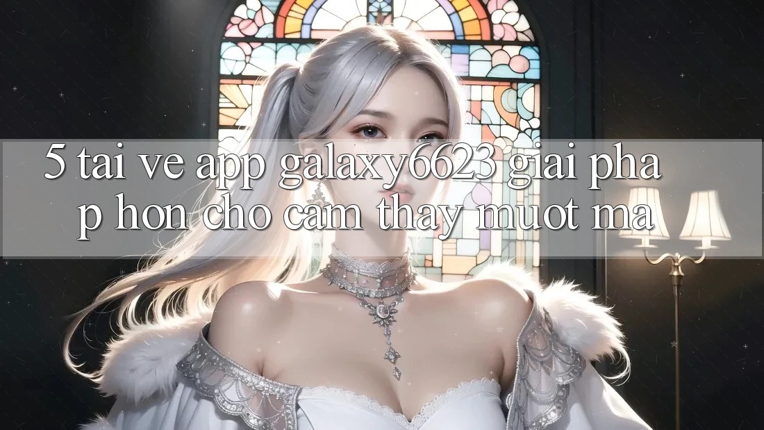 5. Tải về App Galaxy6623 - Giải Pháp Hơn Cho Cảm thấy Mượt Mà