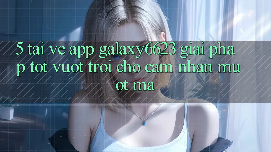 5. Tải về App Galaxy6623 - Giải Pháp Tốt vượt trội Cho Cảm nhận Mượt mà