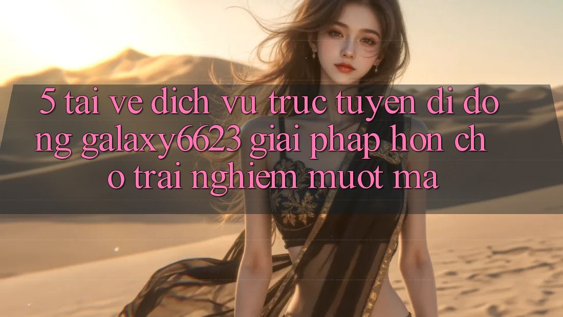 5. Tải về Dịch vụ trực tuyến di động Galaxy6623 - Giải Pháp Hơn Cho Trải Nghiệm Mượt Mà